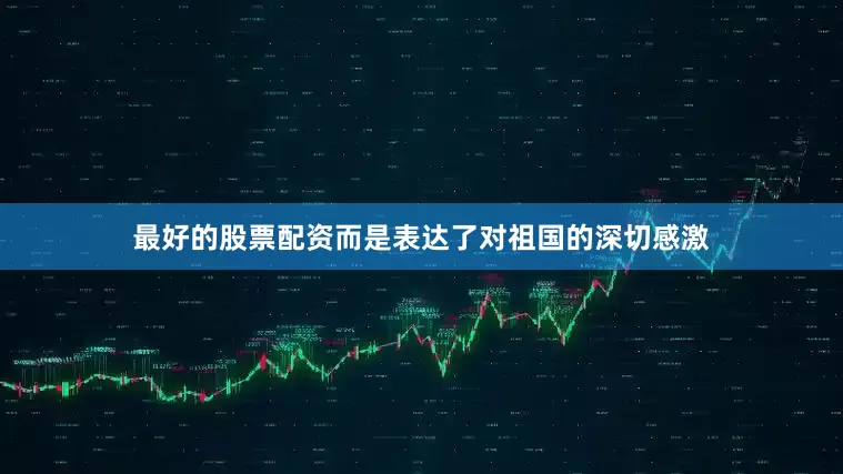 最好的股票配资而是表达了对祖国的深切感激