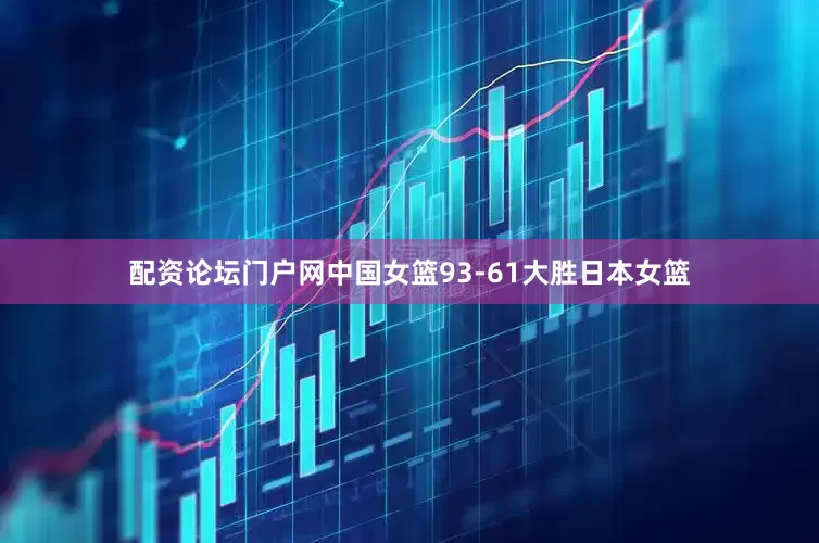 配资论坛门户网中国女篮93-61大胜日本女篮