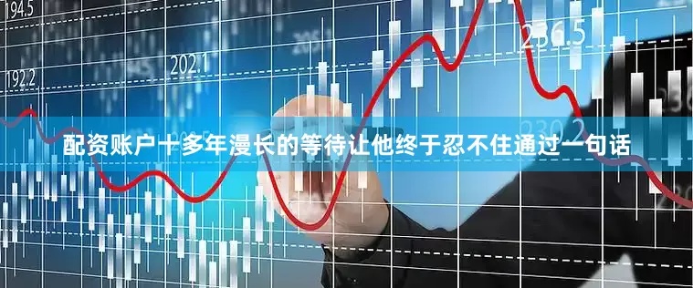 配资账户十多年漫长的等待让他终于忍不住通过一句话