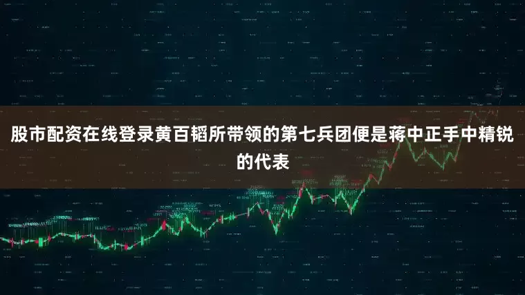 股市配资在线登录黄百韬所带领的第七兵团便是蒋中正手中精锐的代表