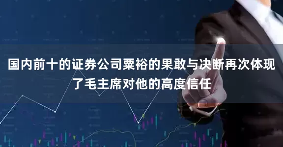 国内前十的证券公司粟裕的果敢与决断再次体现了毛主席对他的高度信任