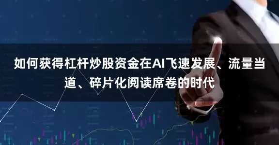 如何获得杠杆炒股资金在AI飞速发展、流量当道、碎片化阅读席卷的时代