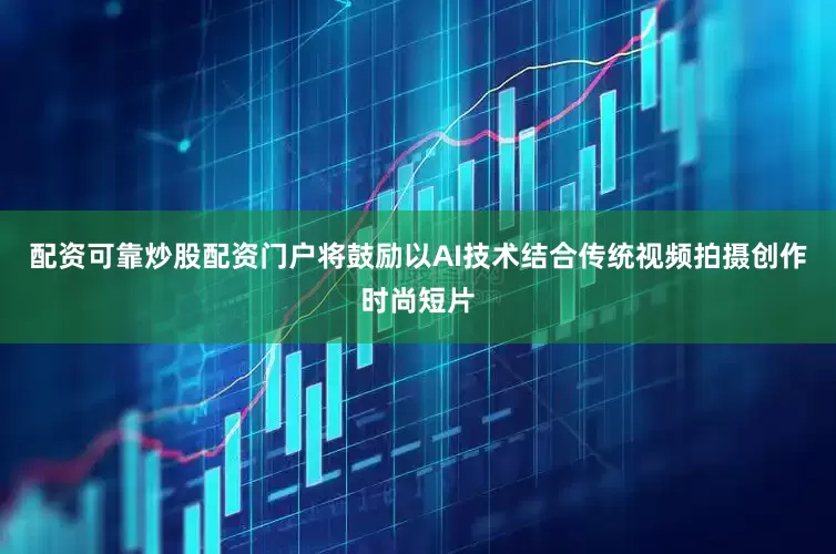 配资可靠炒股配资门户将鼓励以AI技术结合传统视频拍摄创作时尚短片