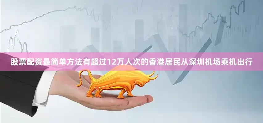 股票配资最简单方法有超过12万人次的香港居民从深圳机场乘机出行