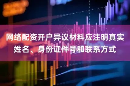 网络配资开户异议材料应注明真实姓名、身份证件号和联系方式