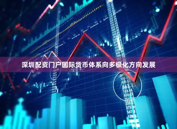 深圳配资门户国际货币体系向多极化方向发展