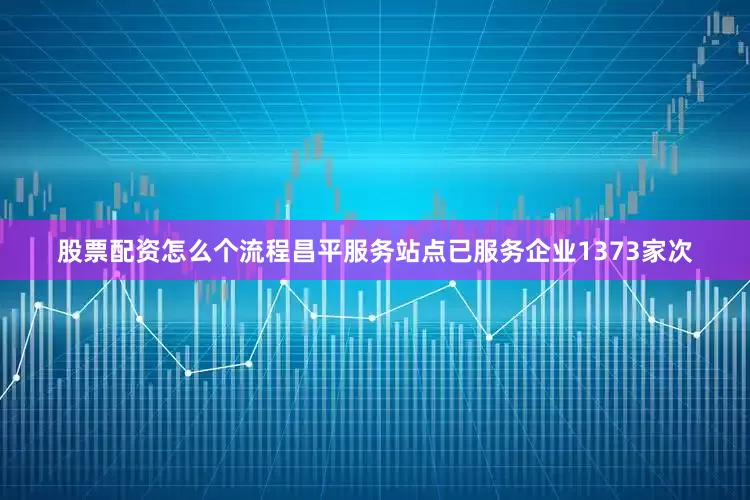 股票配资怎么个流程昌平服务站点已服务企业1373家次