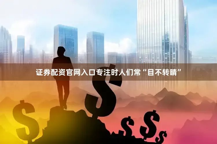 证券配资官网入口专注时人们常“目不转睛”
