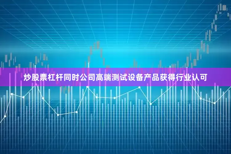 炒股票杠杆同时公司高端测试设备产品获得行业认可