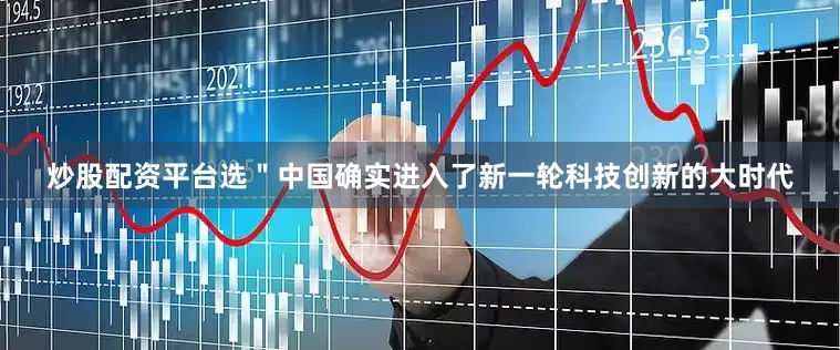 炒股配资平台选＂中国确实进入了新一轮科技创新的大时代