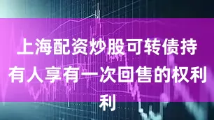 上海配资炒股可转债持有人享有一次回售的权利