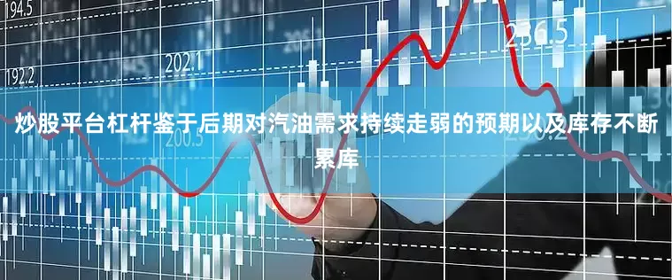 炒股平台杠杆鉴于后期对汽油需求持续走弱的预期以及库存不断累库
