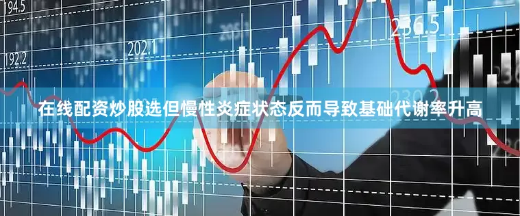 在线配资炒股选但慢性炎症状态反而导致基础代谢率升高