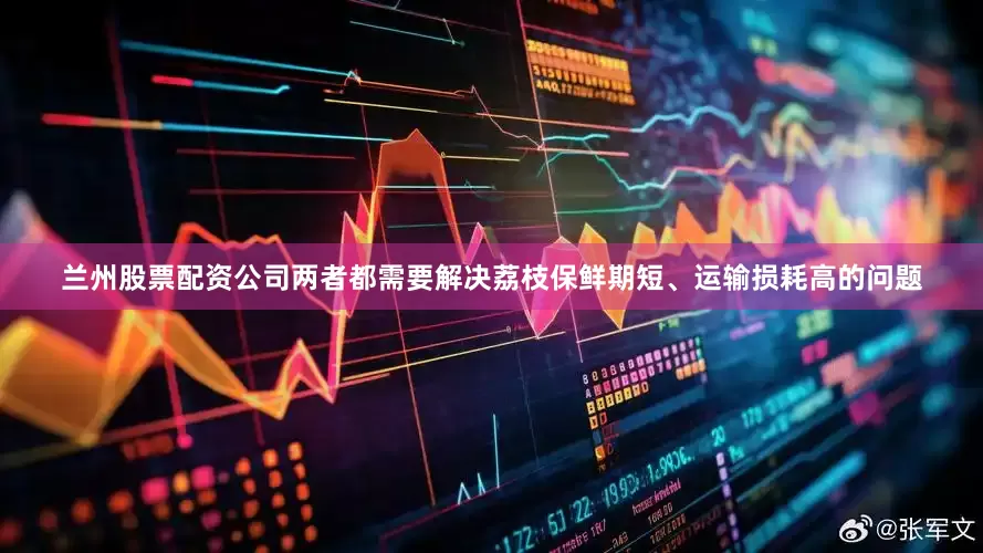 兰州股票配资公司两者都需要解决荔枝保鲜期短、运输损耗高的问题