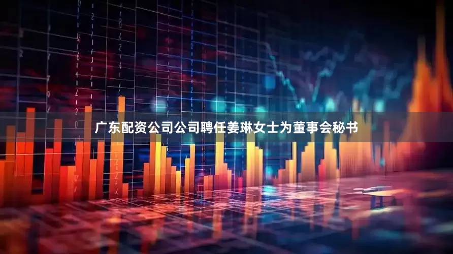 广东配资公司公司聘任姜琳女士为董事会秘书