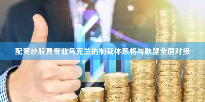 配资炒股真专业乌克兰的制裁体系将与欧盟全面对接