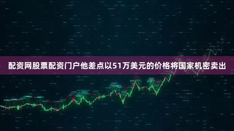 配资网股票配资门户他差点以51万美元的价格将国家机密卖出