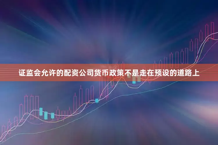 证监会允许的配资公司货币政策不是走在预设的道路上