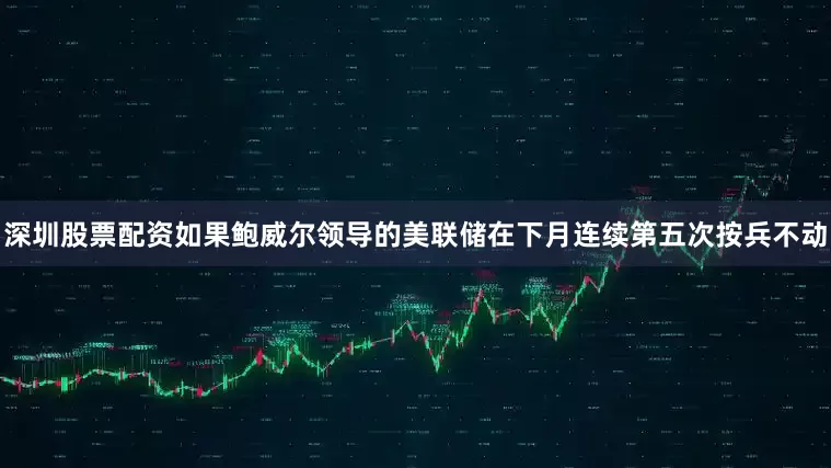 深圳股票配资如果鲍威尔领导的美联储在下月连续第五次按兵不动