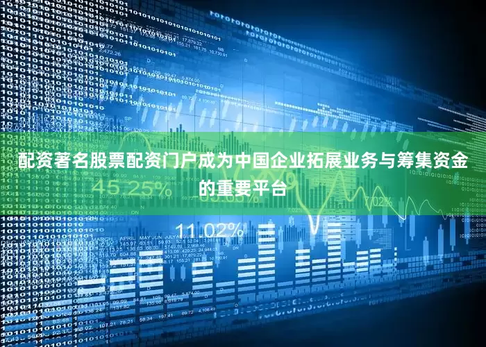 配资著名股票配资门户成为中国企业拓展业务与筹集资金的重要平台