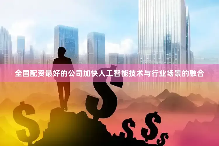全国配资最好的公司加快人工智能技术与行业场景的融合