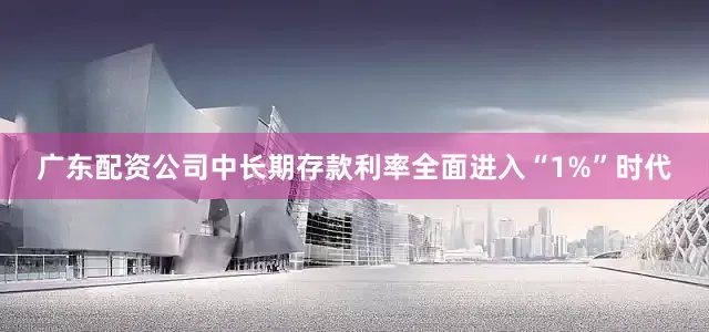 广东配资公司中长期存款利率全面进入“1%”时代