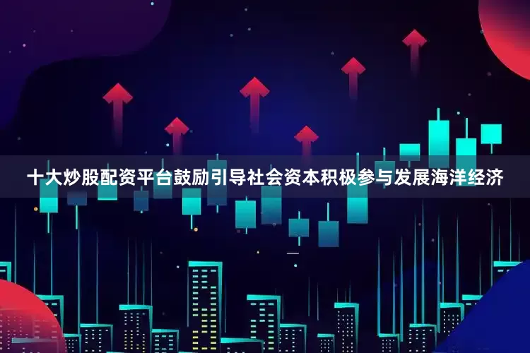 十大炒股配资平台鼓励引导社会资本积极参与发展海洋经济
