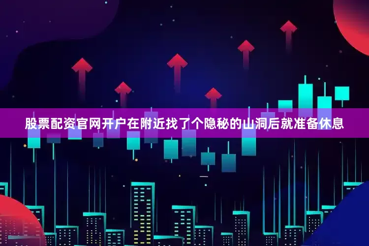 股票配资官网开户在附近找了个隐秘的山洞后就准备休息
