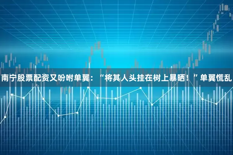 南宁股票配资又吩咐单翼：“将其人头挂在树上暴晒！”单翼慌乱