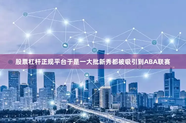 股票杠杆正规平台于是一大批新秀都被吸引到ABA联赛
