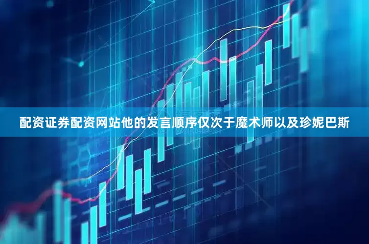 配资证券配资网站他的发言顺序仅次于魔术师以及珍妮巴斯