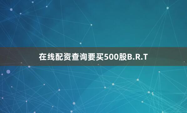 在线配资查询要买500股B.R.T