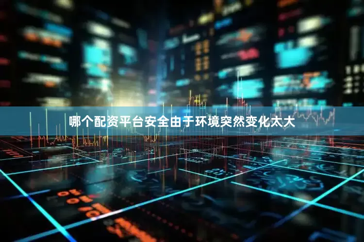 哪个配资平台安全由于环境突然变化太大