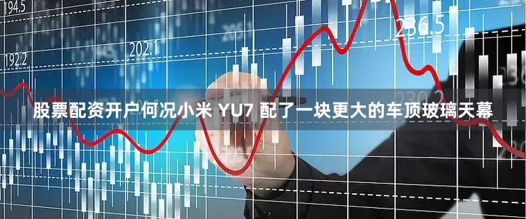 股票配资开户何况小米 YU7 配了一块更大的车顶玻璃天幕