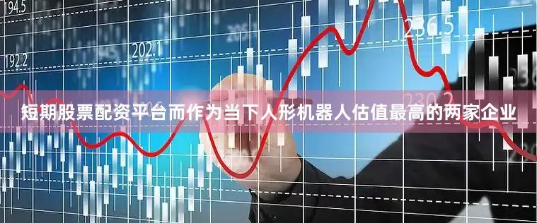短期股票配资平台而作为当下人形机器人估值最高的两家企业