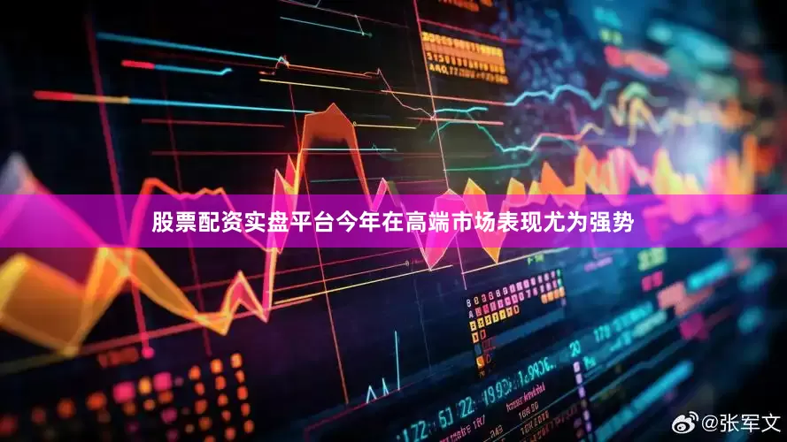 股票配资实盘平台今年在高端市场表现尤为强势