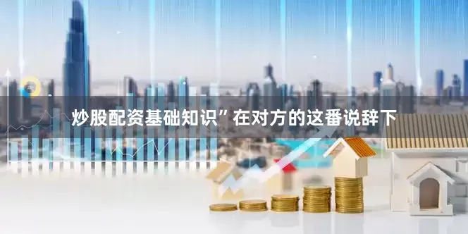 炒股配资基础知识”在对方的这番说辞下