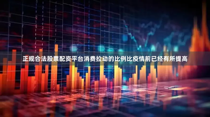 正规合法股票配资平台消费拉动的比例比疫情前已经有所提高