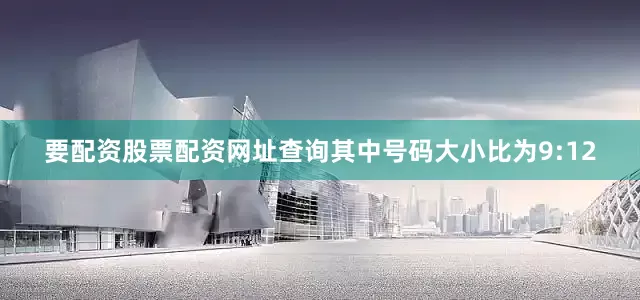 要配资股票配资网址查询其中号码大小比为9:12