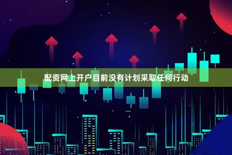配资网上开户目前没有计划采取任何行动