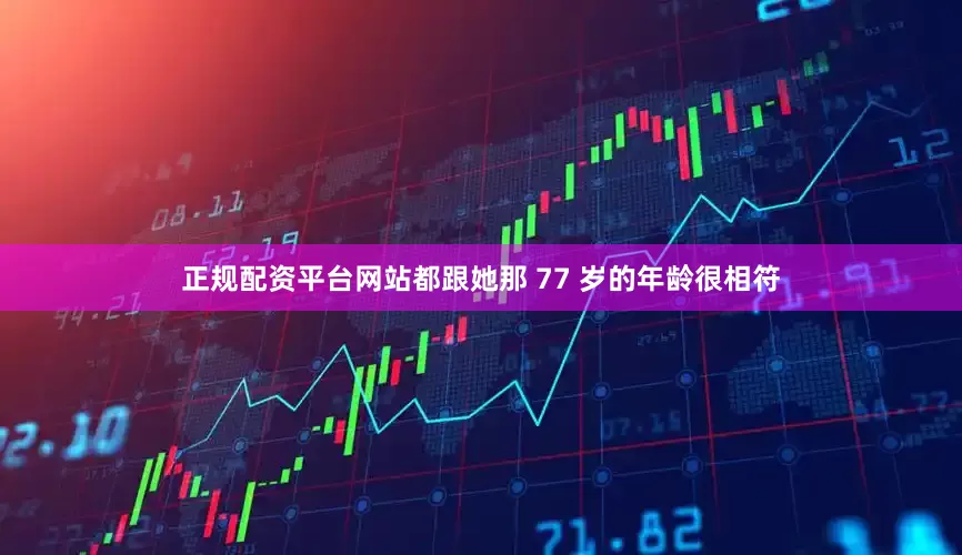 正规配资平台网站都跟她那 77 岁的年龄很相符