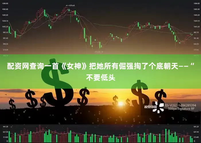 配资网查询一首《女神》把她所有倔强掏了个底朝天——“不要低头