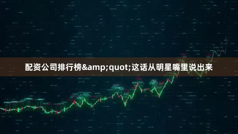 配资公司排行榜&quot;这话从明星嘴里说出来