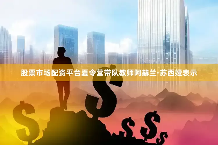 股票市场配资平台夏令营带队教师阿赫兰·苏西娅表示