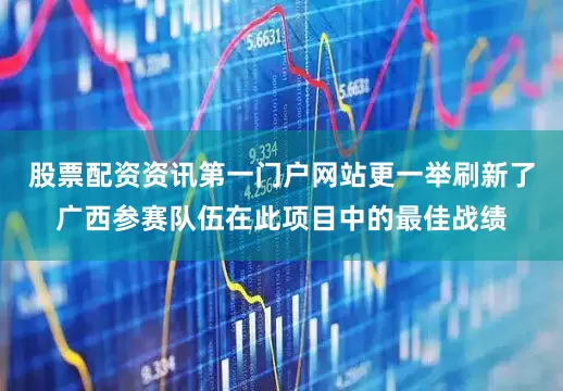 股票配资资讯第一门户网站更一举刷新了广西参赛队伍在此项目中的最佳战绩