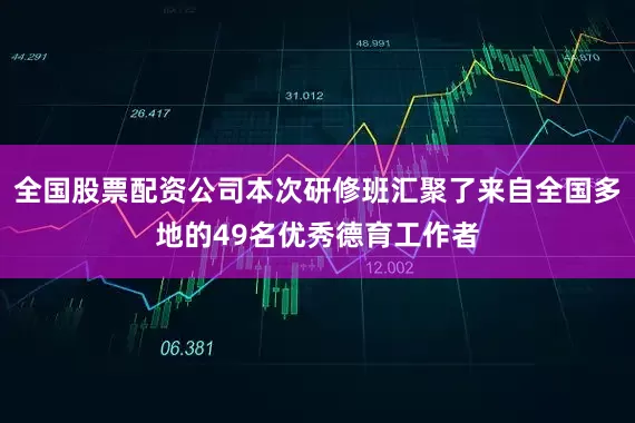 全国股票配资公司本次研修班汇聚了来自全国多地的49名优秀德育工作者
