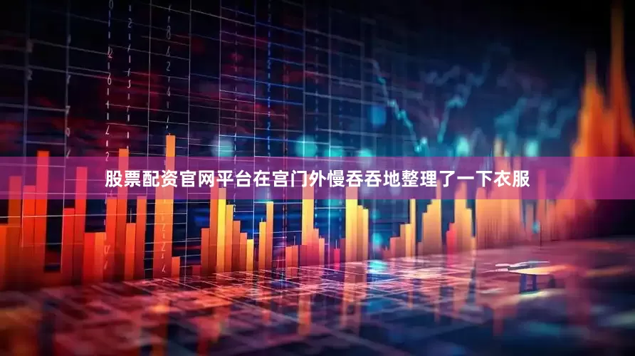 股票配资官网平台在宫门外慢吞吞地整理了一下衣服