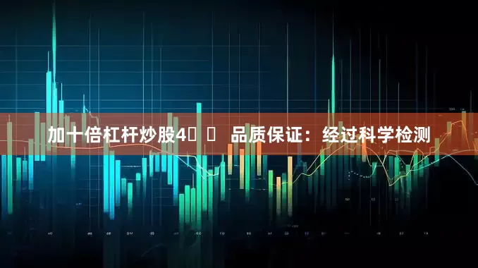 加十倍杠杆炒股4️⃣ 品质保证：经过科学检测