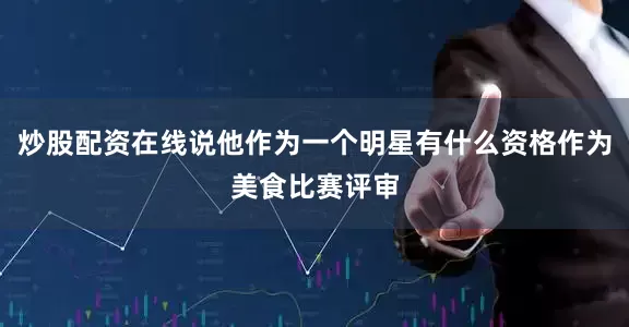 炒股配资在线说他作为一个明星有什么资格作为美食比赛评审