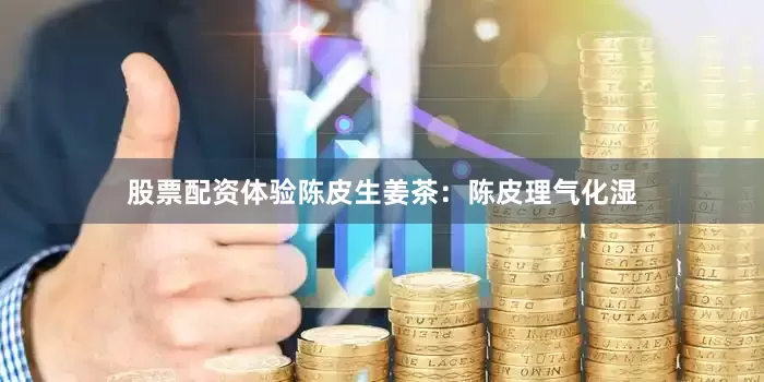 股票配资体验陈皮生姜茶：陈皮理气化湿